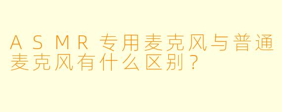 ASMR专用麦克风与普通麦克风有什么区别？