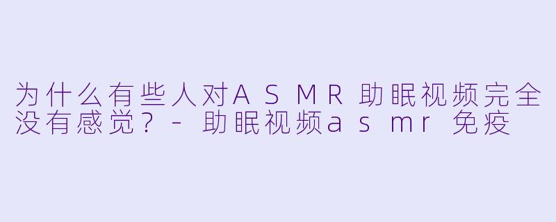 为什么有些人对ASMR助眠视频完全没有感觉?