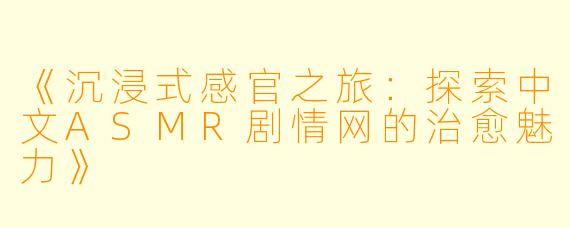 《沉浸式感官之旅：探索中文ASMR剧情网的治愈魅力》
