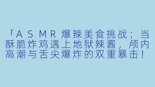 「ASMR爆辣美食挑战：当酥脆炸鸡遇上地狱辣酱，颅内高潮与舌尖爆炸的双重暴击！」