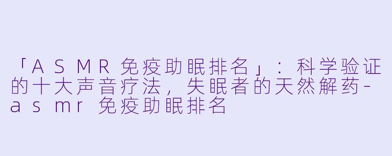 「ASMR免疫助眠排名」：科学验证的十大声音疗法，失眠者的天然解药-asmr免疫助眠排名