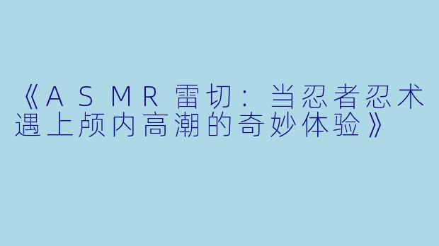 《ASMR雷切：当忍者忍术遇上颅内高潮的奇妙体验》
