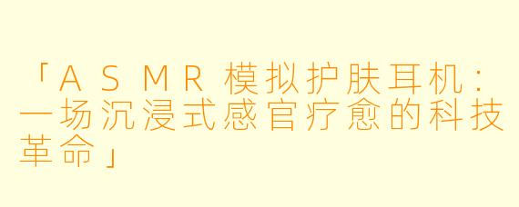 「ASMR模拟护肤耳机：一场沉浸式感官疗愈的科技革命」