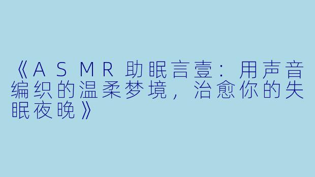 《ASMR助眠言壹:用声音编织的温柔梦境,治愈你的失眠夜晚》