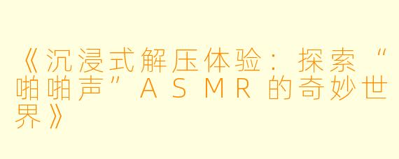 《沉浸式解压体验：探索“啪啪声”ASMR的奇妙世界》