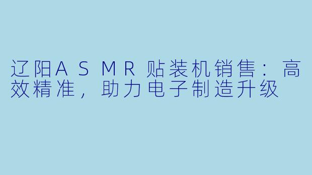 辽阳ASMR贴装机销售：高效精准，助力电子制造升级