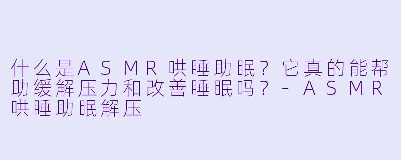 什么是ASMR哄睡助眠？它真的能帮助缓解压力和改善睡眠吗？-ASMR哄睡助眠解压