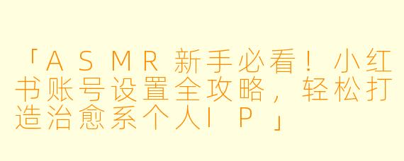 「ASMR新手必看！小红书账号设置全攻略，轻松打造治愈系个人IP」