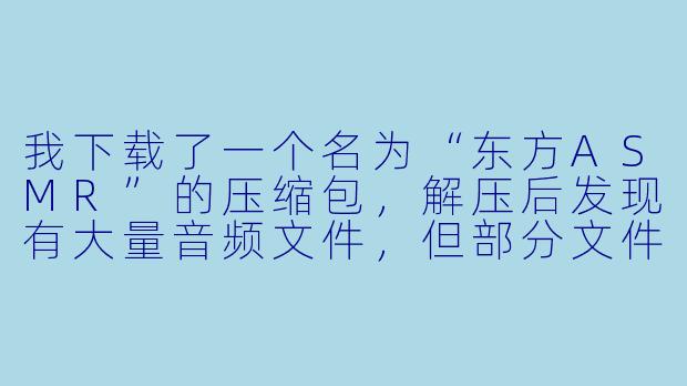 我下载了一个名为“东方ASMR”的压缩包，解压后发现有大量音频文件，但部分文件无法正常播放或提示损坏，可能是什么原因？如何解决？