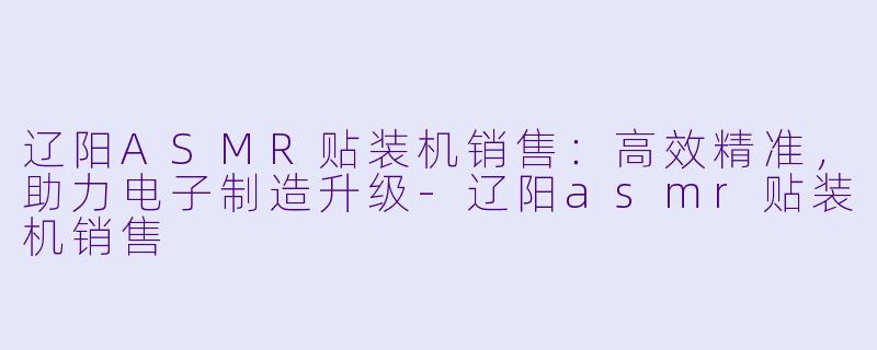辽阳ASMR贴装机销售：高效精准，助力电子制造升级-辽阳asmr贴装机销售