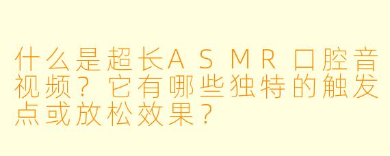 什么是超长ASMR口腔音视频？它有哪些独特的触发点或放松效果？