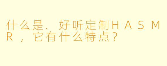 什么是.好听定制HASMR，它有什么特点？