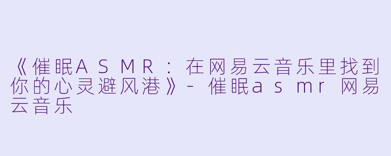 《催眠ASMR：在网易云音乐里找到你的心灵避风港》-催眠asmr网易云音乐