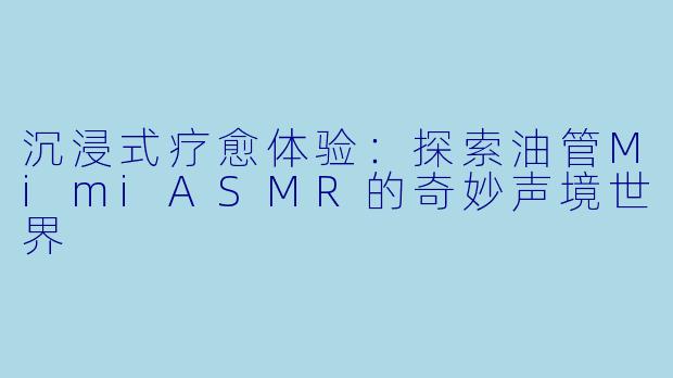 沉浸式疗愈体验：探索油管MimiASMR的奇妙声境世界
