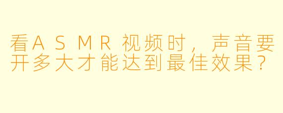 看ASMR视频时,声音要开多大才能达到最佳效果?