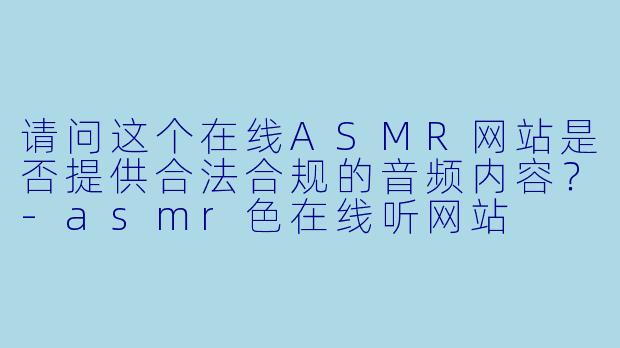 请问这个在线ASMR网站是否提供合法合规的音频内容？