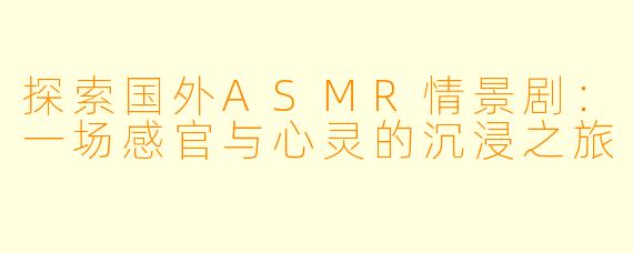探索国外ASMR情景剧：一场感官与心灵的沉浸之旅