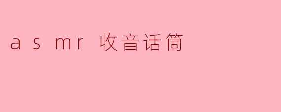 ASMR收音话筒与普通话筒有何不同？