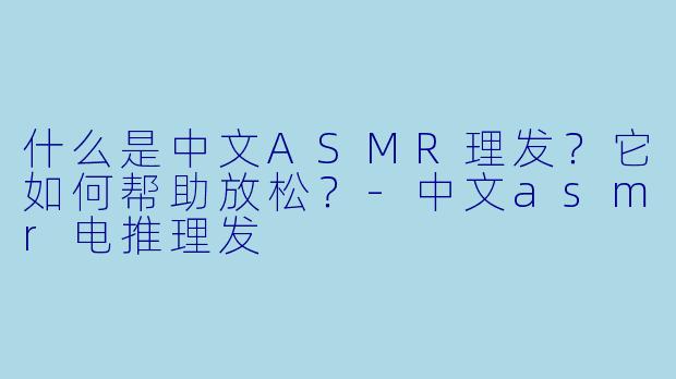 什么是中文ASMR理发？它如何帮助放松？