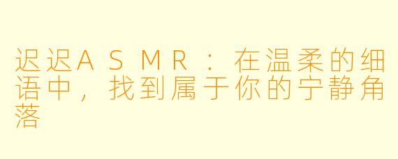 迟迟ASMR：在温柔的细语中，找到属于你的宁静角落
