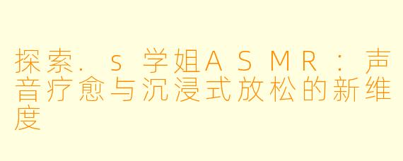 探索.s学姐ASMR：声音疗愈与沉浸式放松的新维度