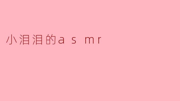 小泪泪的ASMR视频有什么独特之处？