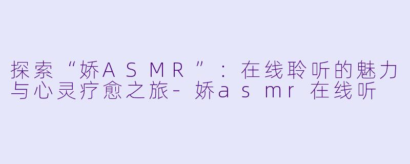 探索“娇ASMR”：在线聆听的魅力与心灵疗愈之旅