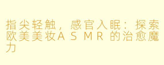 指尖轻触，感官入眠：探索欧美美妆ASMR的治愈魔力