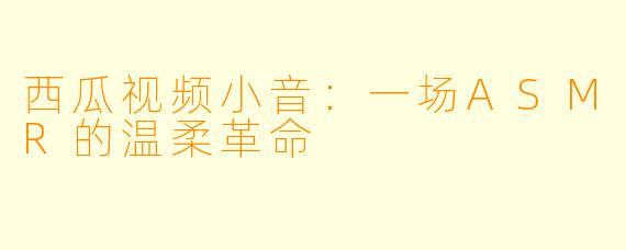 西瓜视频小音：一场ASMR的温柔革命