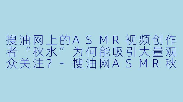 搜油网上的ASMR视频创作者“秋水”为何能吸引大量观众关注？