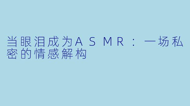 当眼泪成为ASMR：一场私密的情感解构