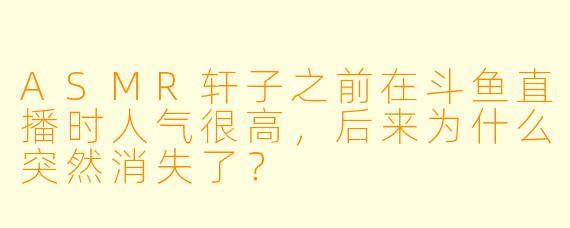 ASMR轩子之前在斗鱼直播时人气很高，后来为什么突然消失了？