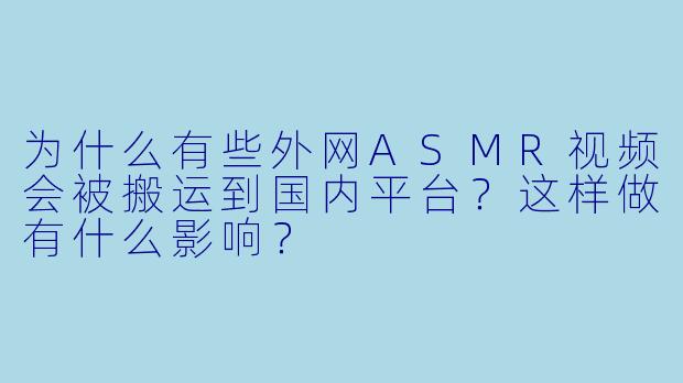 为什么有些外网ASMR视频会被搬运到国内平台？这样做有什么影响？