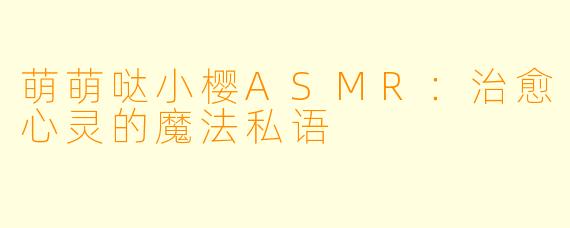 萌萌哒小樱ASMR：治愈心灵的魔法私语