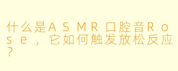 什么是ASMR口腔音Rose，它如何触发放松反应？