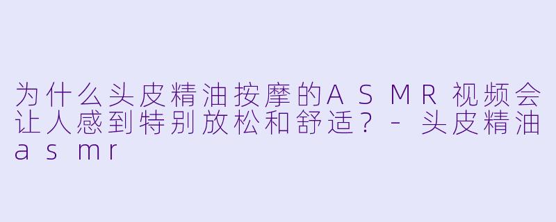 为什么头皮精油按摩的ASMR视频会让人感到特别放松和舒适？