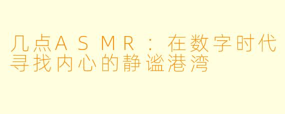 几点ASMR：在数字时代寻找内心的静谧港湾