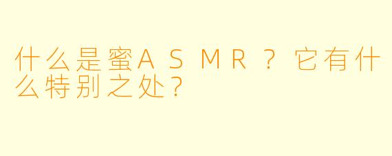 什么是蜜ASMR？它有什么特别之处？