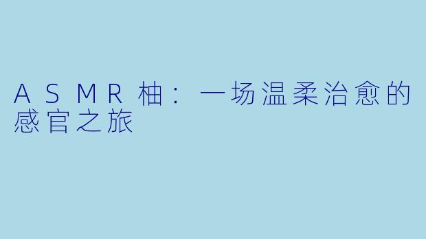 ASMR柚：一场温柔治愈的感官之旅