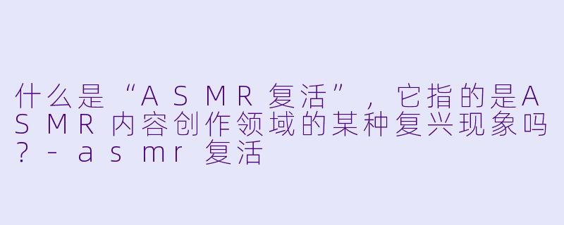 什么是“ASMR复活”，它指的是ASMR内容创作领域的某种复兴现象吗？