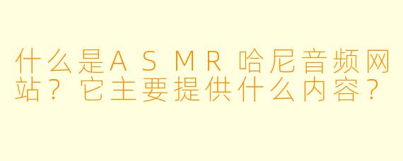 什么是ASMR哈尼音频网站？它主要提供什么内容？