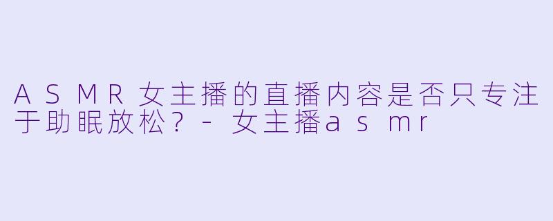 ASMR女主播的直播内容是否只专注于助眠放松？