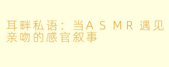 耳畔私语：当ASMR遇见亲吻的感官叙事