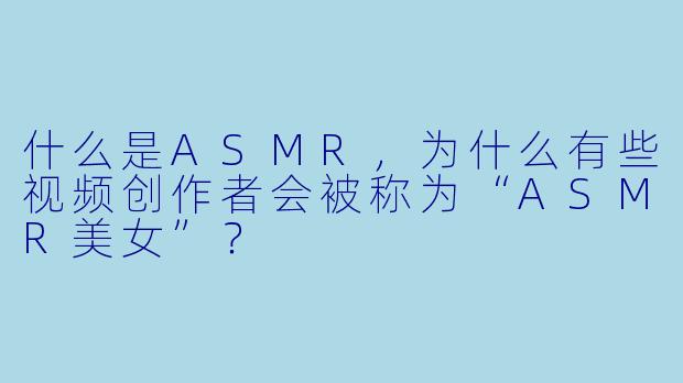 什么是ASMR，为什么有些视频创作者会被称为“ASMR美女”？