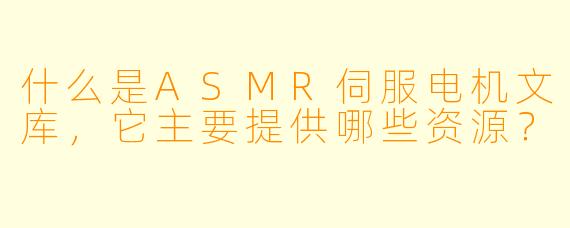 什么是ASMR伺服电机文库，它主要提供哪些资源？