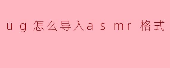 在.ug（NX）软件中导入ASMR格式文件的详细步骤指南