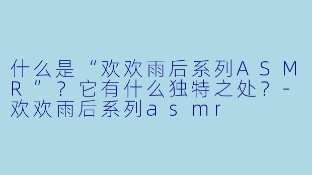 什么是“欢欢雨后系列ASMR”？它有什么独特之处？