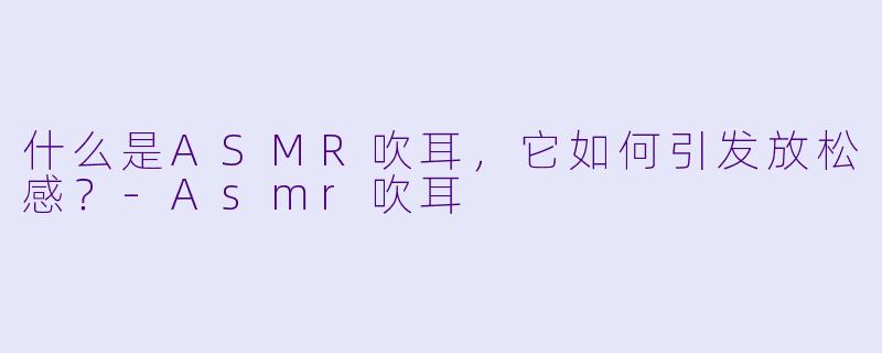 什么是ASMR吹耳，它如何引发放松感？