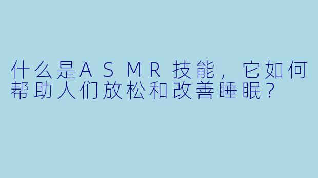 什么是ASMR技能，它如何帮助人们放松和改善睡眠？