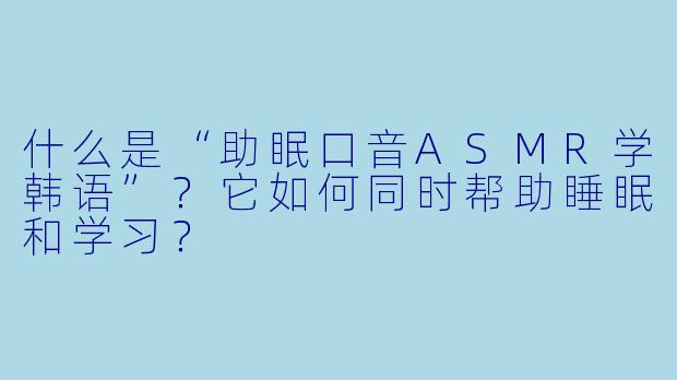 什么是“助眠口音ASMR学韩语”？它如何同时帮助睡眠和学习？